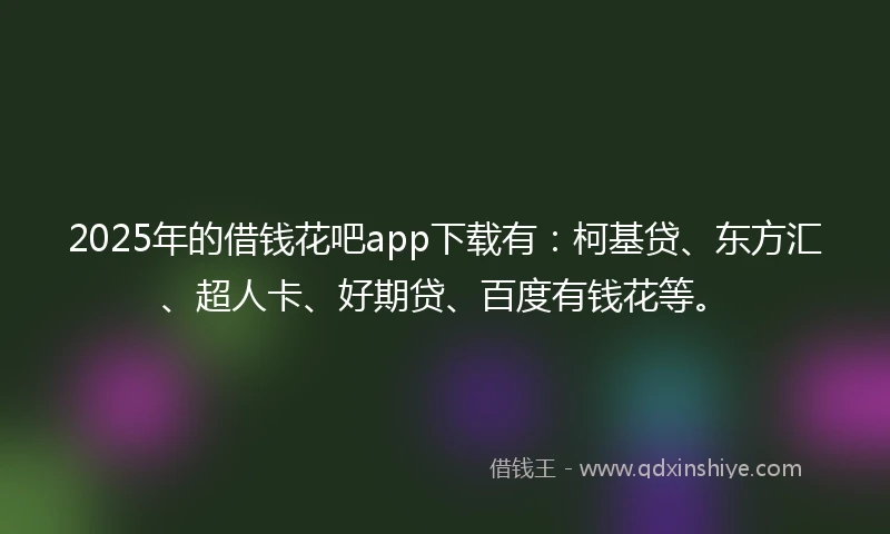 2025年的借钱花吧app下载有：柯基贷、东方汇、超人卡、好期贷、百度有钱花等。