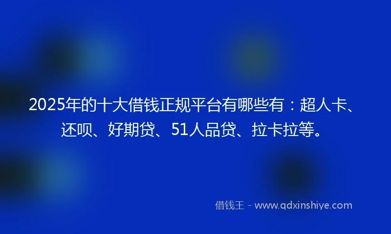 2025年的十大借钱正规平台有哪些有：超人卡、还呗、好期贷、51人品贷、拉卡拉等。