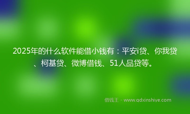 2025年的什么软件能借小钱有：平安i贷、你我贷、柯基贷、微博借钱、51人品贷等。