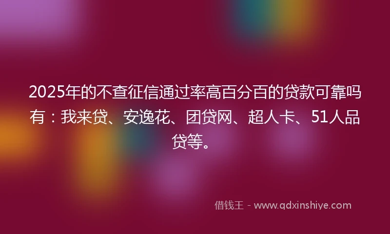 2025年的不查征信通过率高百分百的贷款可靠吗有：我来贷、安逸花、团贷网、超人卡、51人品贷等。