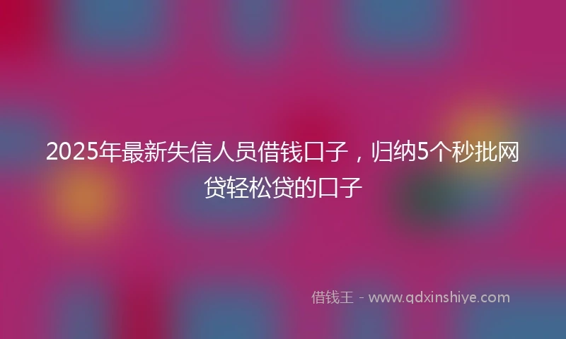 2025年最新失信人员借钱口子，归纳5个秒批网贷轻松贷的口子