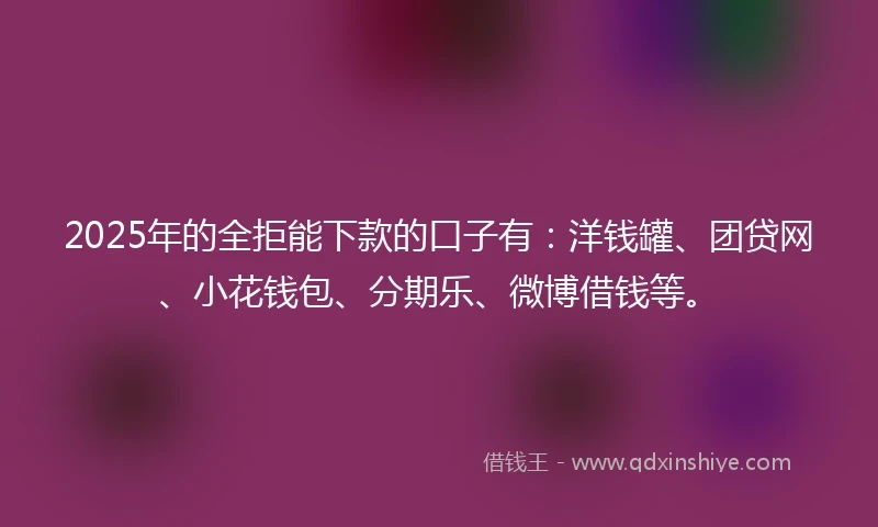 2025年的全拒能下款的口子有：洋钱罐、团贷网、小花钱包、分期乐、微博借钱等。