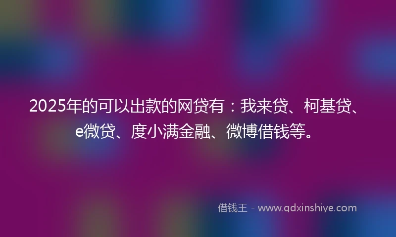 2025年的可以出款的网贷有：我来贷、柯基贷、e微贷、度小满金融、微博借钱等。