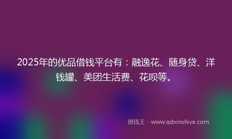 2025年的优品借钱平台有：融逸花、随身贷、洋钱罐、美团生活费、花呗等。