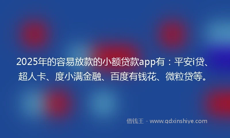 2025年的容易放款的小额贷款app有：平安i贷、超人卡、度小满金融、百度有钱花、微粒贷等。