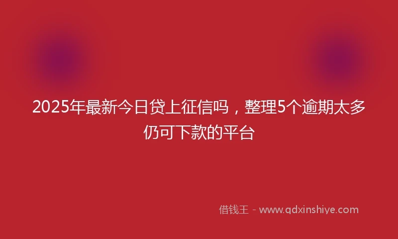 2025年最新今日贷上征信吗，整理5个逾期太多仍可下款的平台