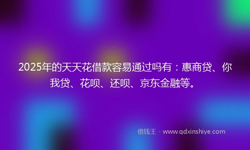 2025年的天天花借款容易通过吗有:惠商贷、你我贷、花呗、还呗、京东金融等。