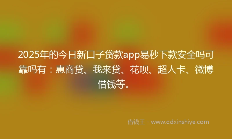 2025年的今日新口子贷款app易秒下款安全吗可靠吗有：惠商贷、我来贷、花呗、超人卡、微博借钱等。