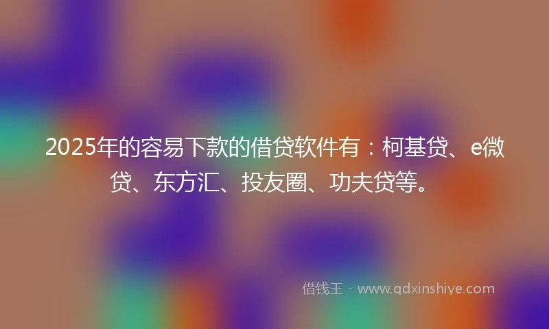 2025年的容易下款的借贷软件有：柯基贷、e微贷、东方汇、投友圈、功夫贷等。