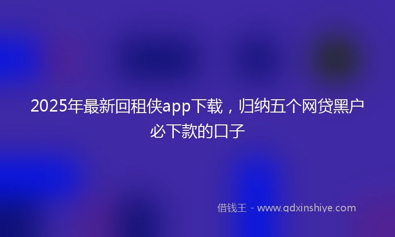 2025年最新回租侠app下载，归纳五个网贷黑户必下款的口子