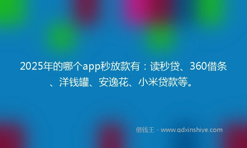 2025年的哪个app秒放款有：读秒贷、360借条、洋钱罐、安逸花、小米贷款等。