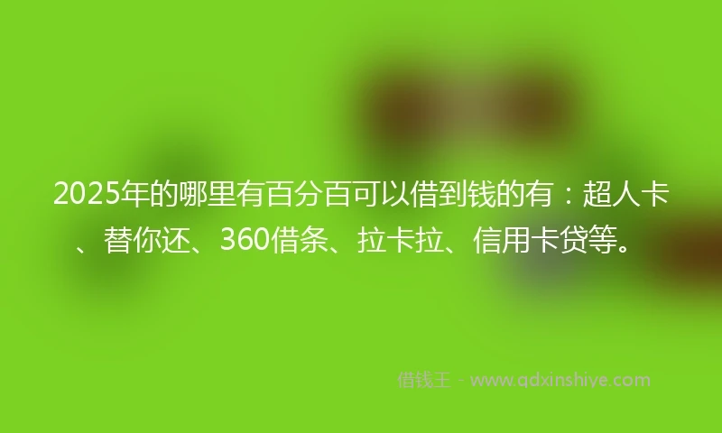2025年的哪里有百分百可以借到钱的有：超人卡、替你还、360借条、拉卡拉、信用卡贷等。