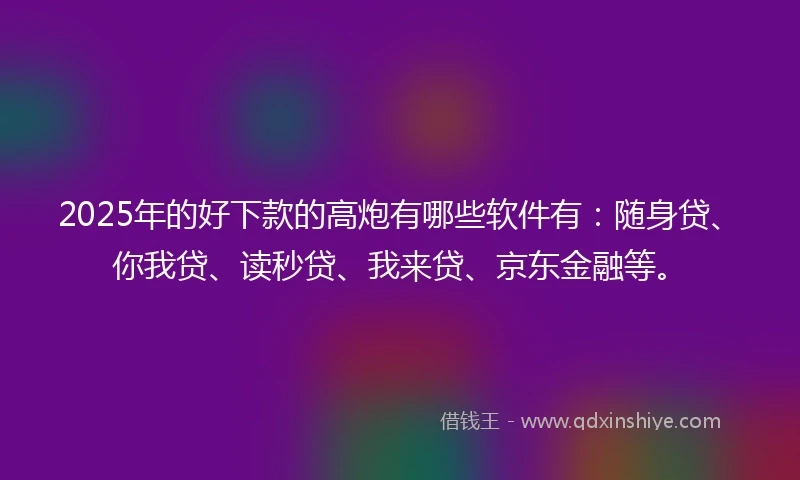 2025年的好下款的高炮有哪些软件有：随身贷、你我贷、读秒贷、我来贷、京东金融等。