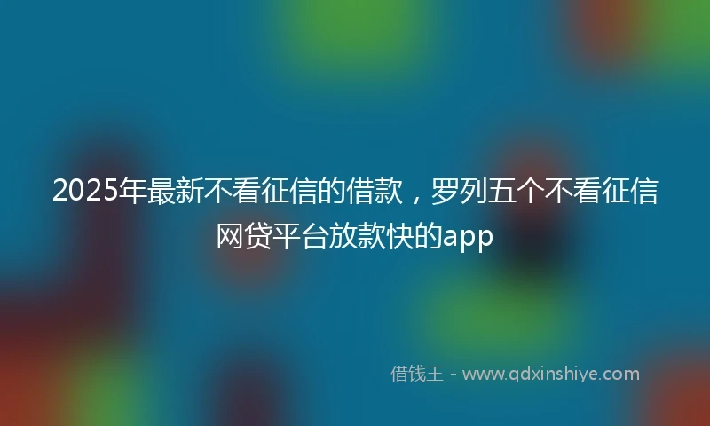 2025年最新不看征信的借款，罗列五个不看征信网贷平台放款快的app