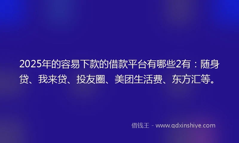 2025年的容易下款的借款平台有哪些2有：随身贷、我来贷、投友圈、美团生活费、东方汇等。