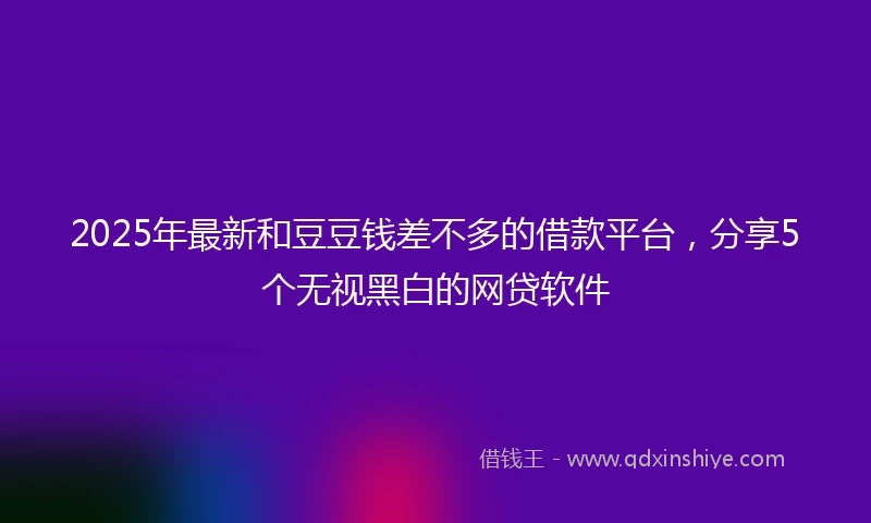 2025年最新和豆豆钱差不多的借款平台，分享5个无视黑白的网贷软件