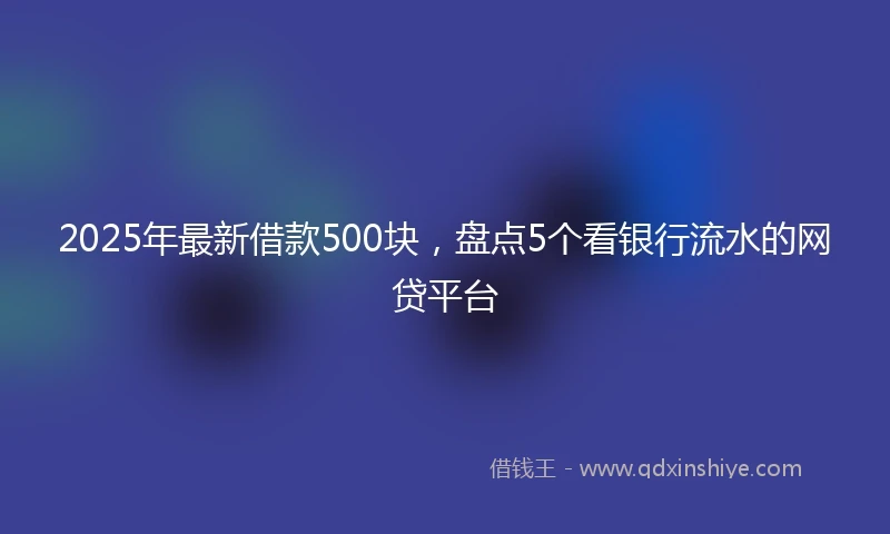 2025年最新借款500块，盘点5个看银行流水的网贷平台