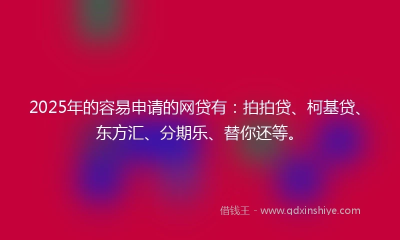 2025年的容易申请的网贷有：拍拍贷、柯基贷、东方汇、分期乐、替你还等。