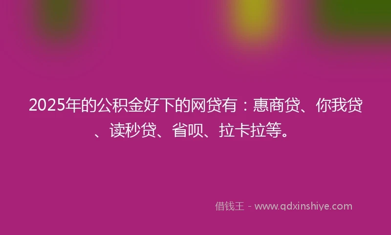 2025年的公积金好下的网贷有：惠商贷、你我贷、读秒贷、省呗、拉卡拉等。