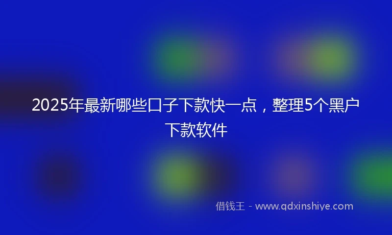 2025年最新哪些口子下款快一点，整理5个黑户下款软件