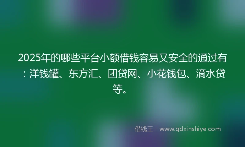 2025年的哪些平台小额借钱容易又安全的通过有：洋钱罐、东方汇、团贷网、小花钱包、滴水贷等。