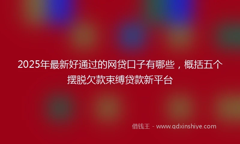 2025年最新好通过的网贷口子有哪些，概括五个摆脱欠款束缚贷款新平台