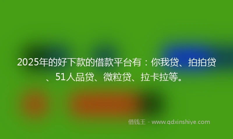 2025年的好下款的借款平台有：你我贷、拍拍贷、51人品贷、微粒贷、拉卡拉等。