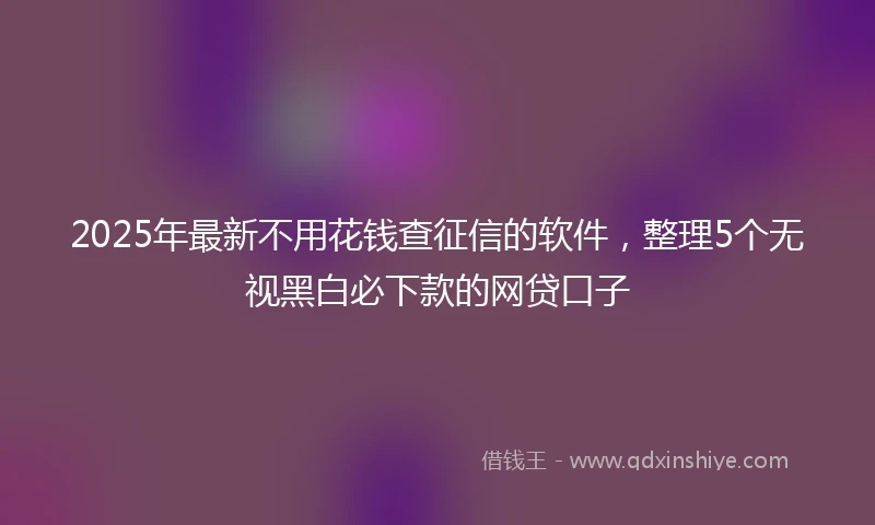 2025年最新不用花钱查征信的软件，整理5个无视黑白必下款的网贷口子