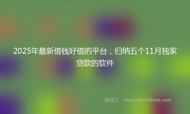 2025年最新借钱好借的平台，归纳五个11月独家贷款的软件