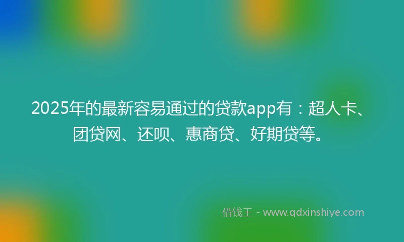 2025年的最新容易通过的贷款app有：超人卡、团贷网、还呗、惠商贷、好期贷等。
