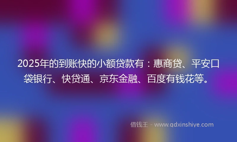 2025年的到账快的小额贷款有：惠商贷、平安口袋银行、快贷通、京东金融、百度有钱花等。