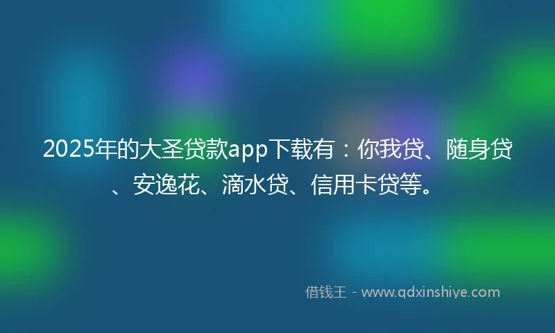 2025年的大圣贷款app下载有：你我贷、随身贷、安逸花、滴水贷、信用卡贷等。