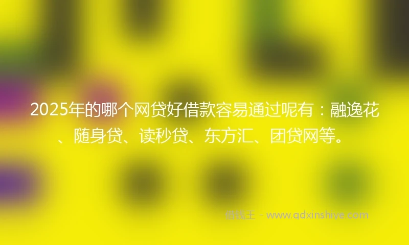 2025年的哪个网贷好借款容易通过呢有：融逸花、随身贷、读秒贷、东方汇、团贷网等。