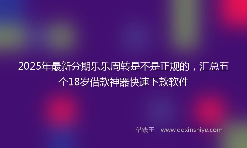 2025年最新分期乐乐周转是不是正规的，汇总五个18岁借款神器快速下款软件
