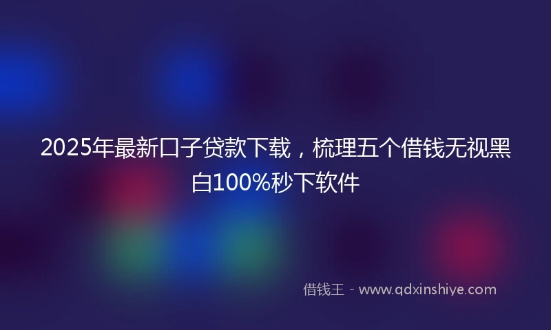 2025年最新口子贷款下载，梳理五个借钱无视黑白100%秒下软件
