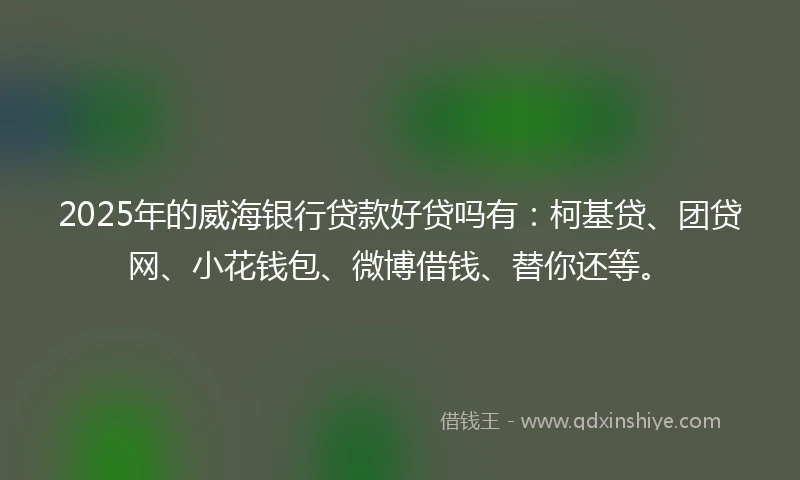 2025年的威海银行贷款好贷吗有：柯基贷、团贷网、小花钱包、微博借钱、替你还等。