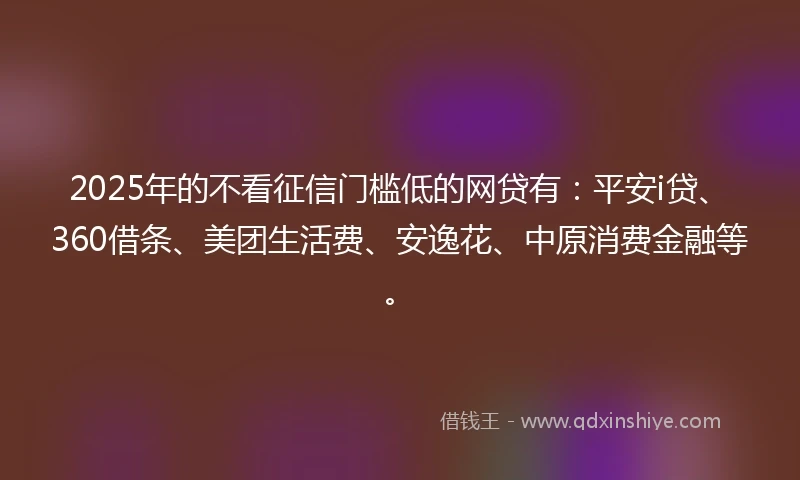 2025年的不看征信门槛低的网贷有：平安i贷、360借条、美团生活费、安逸花、中原消费金融等。