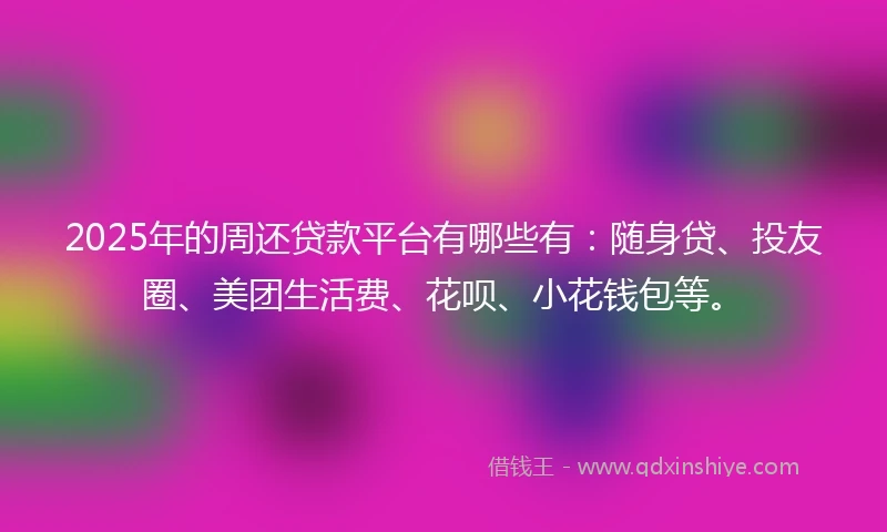 2025年的周还贷款平台有哪些有：随身贷、投友圈、美团生活费、花呗、小花钱包等。