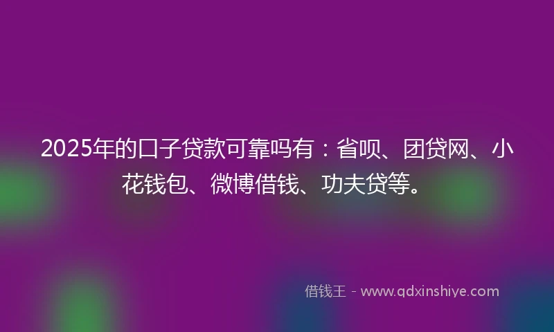 2025年的口子贷款可靠吗有：省呗、团贷网、小花钱包、微博借钱、功夫贷等。