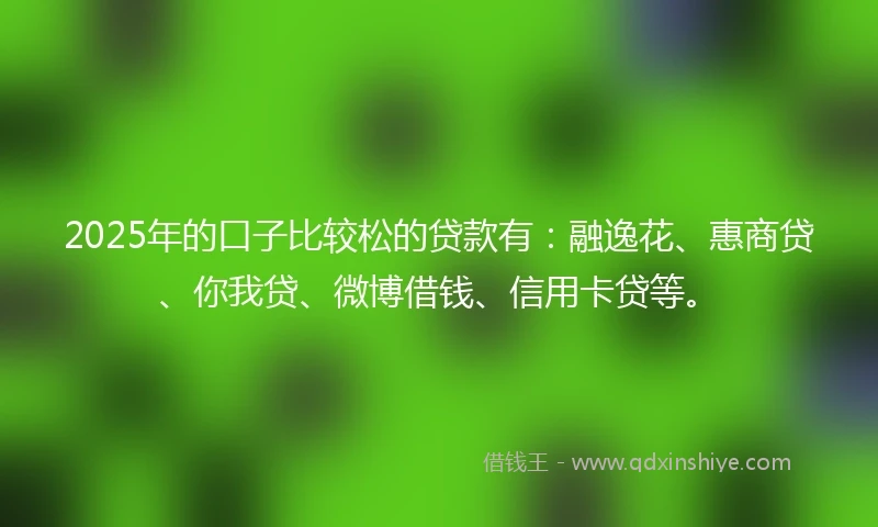 2025年的口子比较松的贷款有：融逸花、惠商贷、你我贷、微博借钱、信用卡贷等。