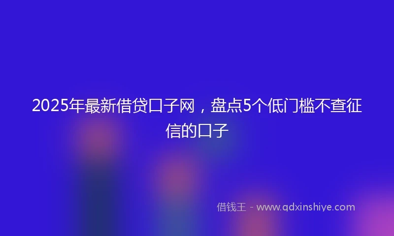 2025年最新借贷口子网，盘点5个低门槛不查征信的口子