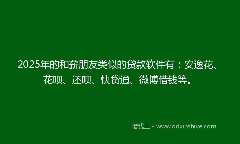 2025年的和薪朋友类似的贷款软件有：安逸花、花呗、还呗、快贷通、微博借钱等。