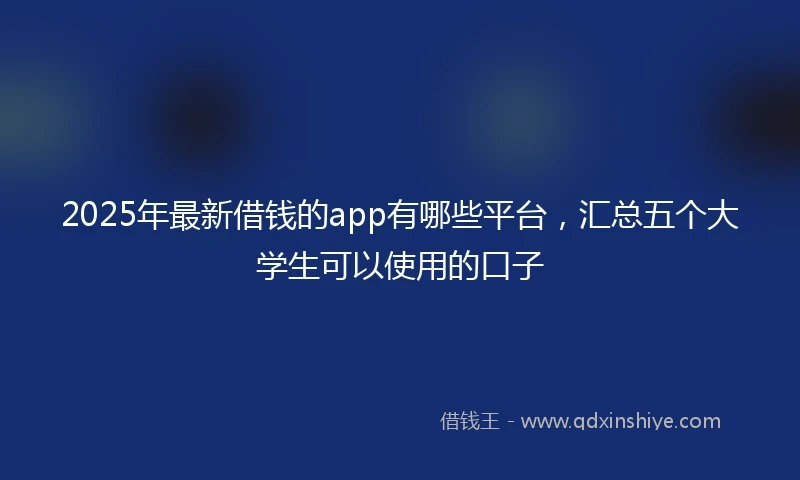 2025年最新借钱的app有哪些平台，汇总五个大学生可以使用的口子