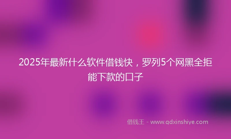 2025年最新什么软件借钱快，罗列5个网黑全拒能下款的口子