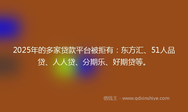 2025年的多家贷款平台被拒有：东方汇、51人品贷、人人贷、分期乐、好期贷等。