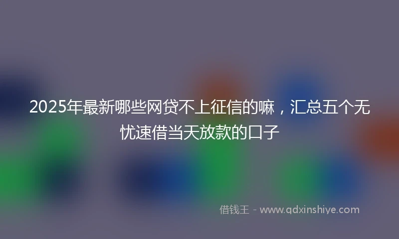 2025年最新哪些网贷不上征信的嘛，汇总五个无忧速借当天放款的口子