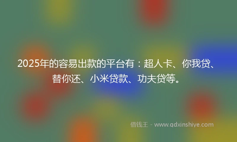 2025年的容易出款的平台有：超人卡、你我贷、替你还、小米贷款、功夫贷等。