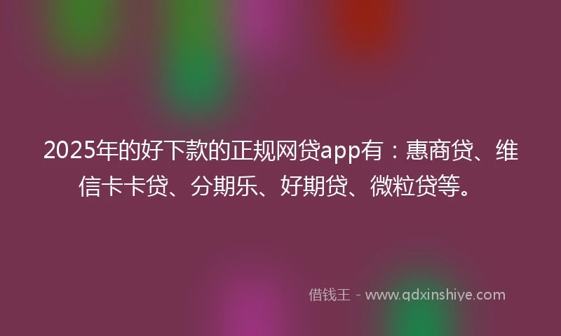 2025年的好下款的正规网贷app有：惠商贷、维信卡卡贷、分期乐、好期贷、微粒贷等。
