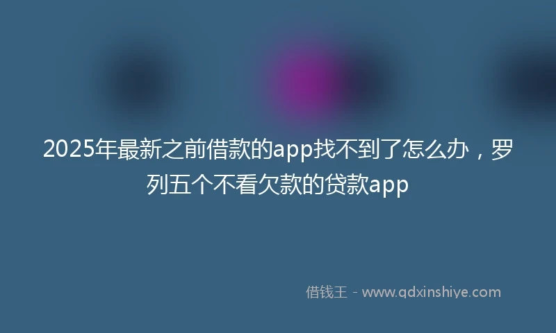 2025年最新之前借款的app找不到了怎么办，罗列五个不看欠款的贷款app