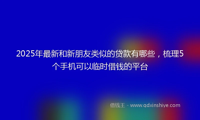 2025年最新和新朋友类似的贷款有哪些，梳理5个手机可以临时借钱的平台